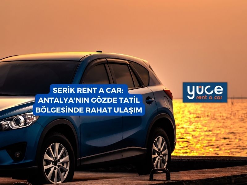 Serik Rent A Car: Antalya’nın Gözde Tatil Bölgesinde Rahat Ulaşım