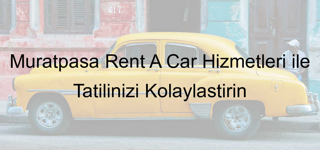 Muratpaşa Rent A Car Hizmetleri ile Tatilinizi Kolaylaştırın