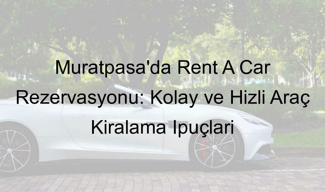 Muratpaşa’da Rent A Car Rezervasyonu: Kolay ve Hızlı Araç Kiralama İpuçları